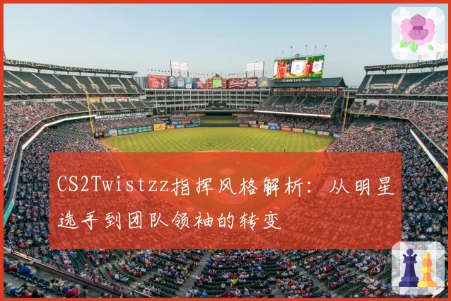 CS2Twistzz指挥风格解析:从明星选手到团队领袖的转变