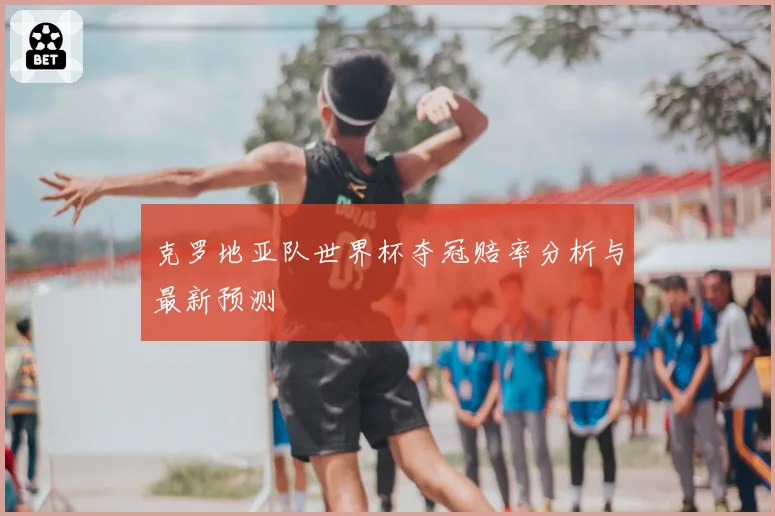 克罗地亚队世界杯夺冠赔率分析与最新预测
