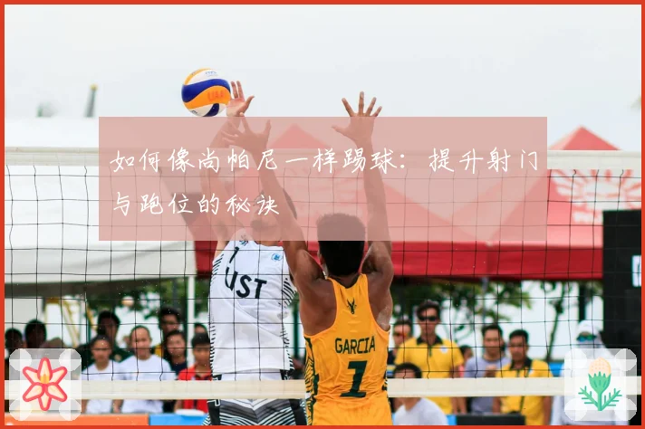 如何像尚帕尼一样踢球：提升射门与跑位的秘诀