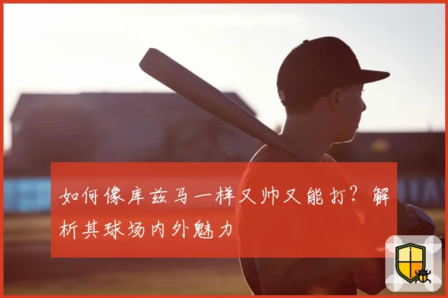 如何像库兹马一样又帅又能打?解析其球场内外魅力