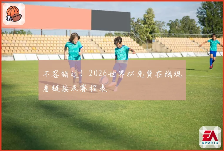 不容错过！2026世界杯免费在线观看链接及赛程表