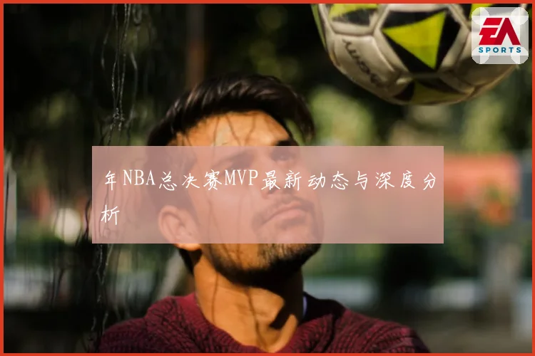年NBA总决赛MVP最新动态与深度分析