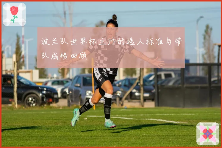 波兰队世界杯主帅的选人标准与带队成绩回顾