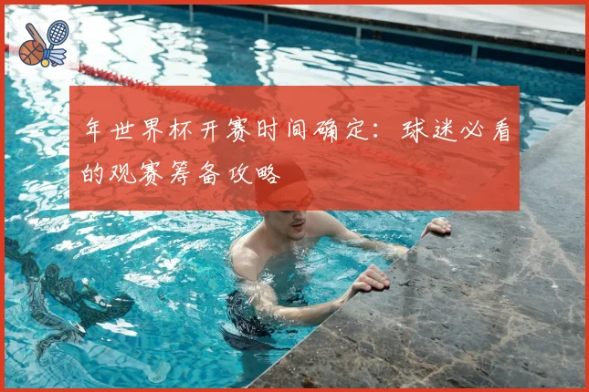 年世界杯开赛时间确定：球迷必看的观赛筹备攻略