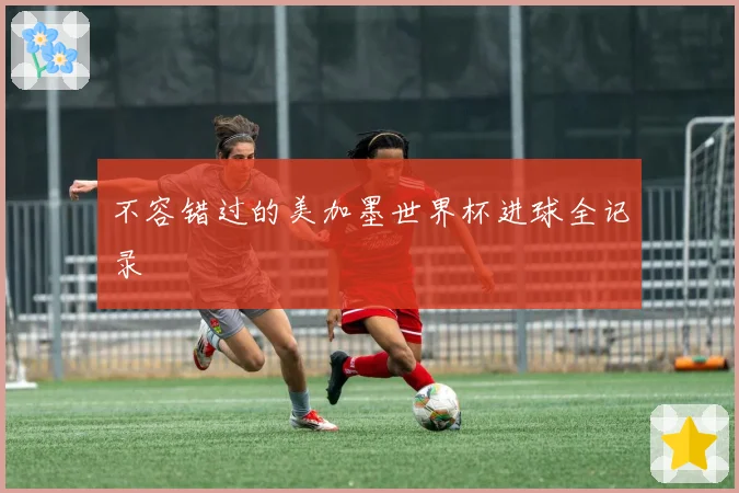 不容错过的美加墨世界杯进球全记录