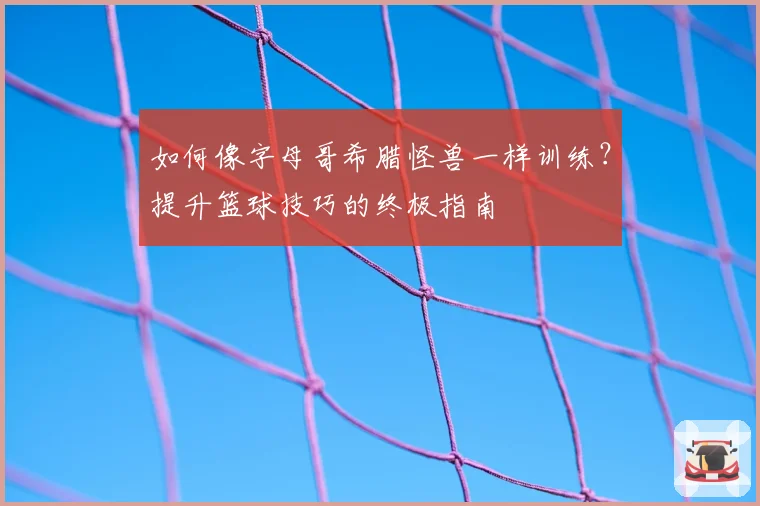 如何像字母哥希腊怪兽一样训练？提升篮球技巧的终极指南