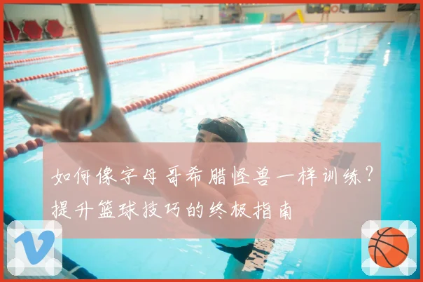 如何像字母哥希腊怪兽一样训练?提升篮球技巧的终极指南