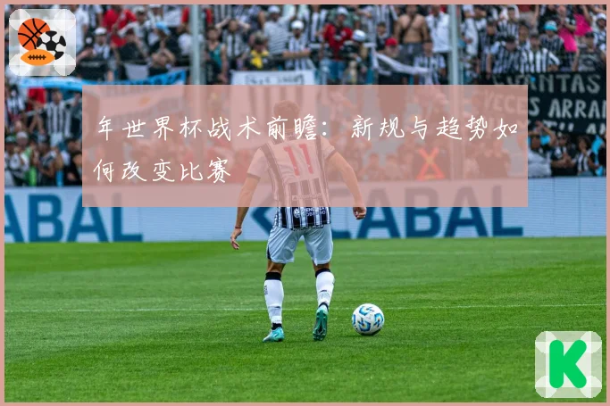 年世界杯战术前瞻：新规与趋势如何改变比赛
