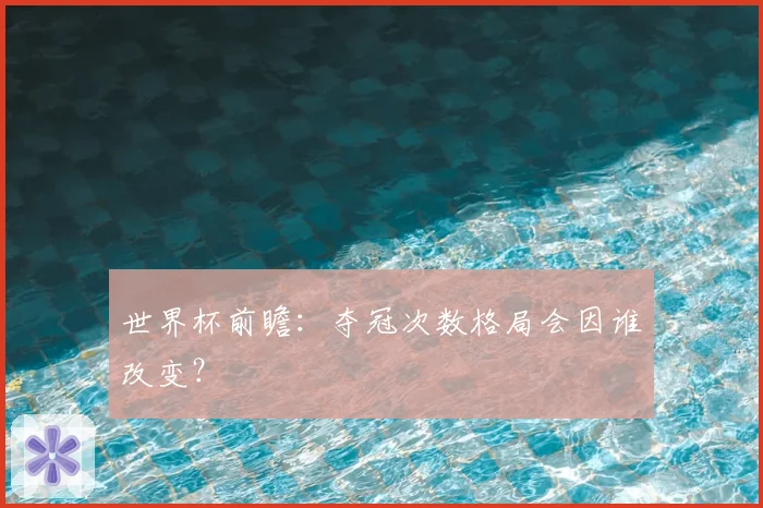 世界杯前瞻：夺冠次数格局会因谁改变？