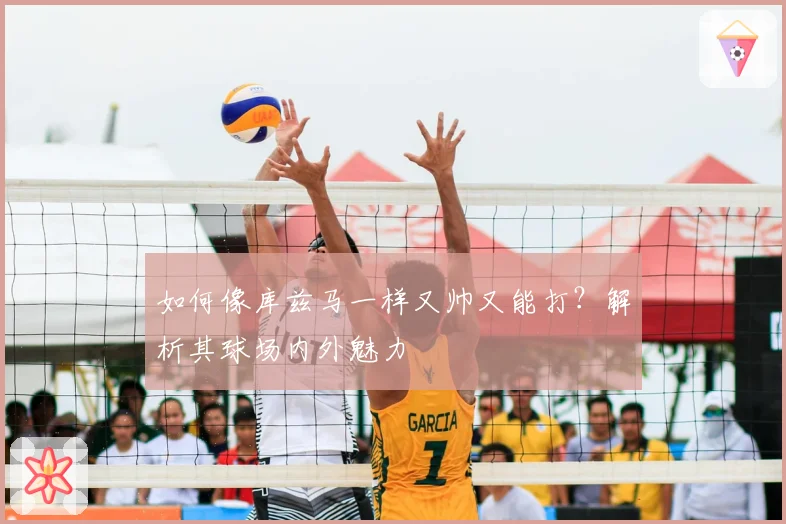 如何像库兹马一样又帅又能打？解析其球场内外魅力