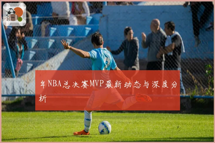 年NBA总决赛MVP最新动态与深度分析