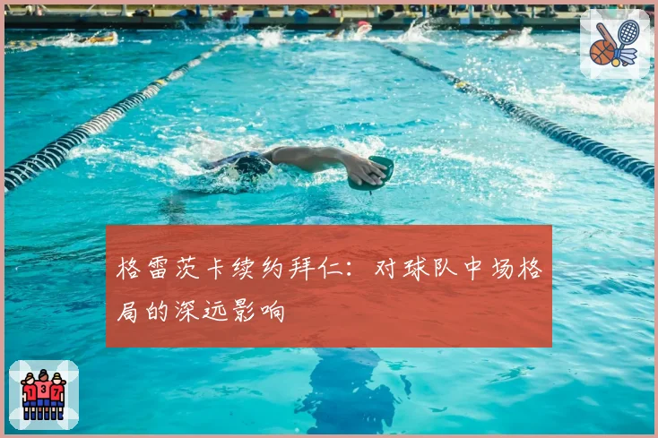 格雷茨卡续约拜仁：对球队中场格局的深远影响