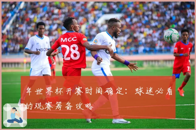 年世界杯开赛时间确定：球迷必看的观赛筹备攻略