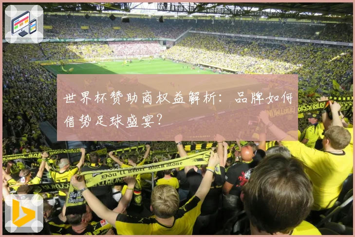世界杯赞助商权益解析:品牌如何借势足球盛宴?