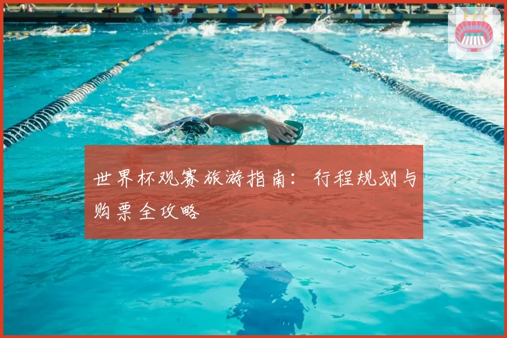 世界杯观赛旅游指南：行程规划与购票全攻略