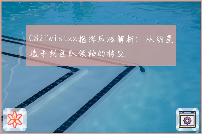 CS2Twistzz指挥风格解析:从明星选手到团队领袖的转变